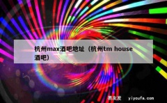 杭州max酒吧地址（杭州tm house酒吧）