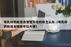 母乳和奶粉混合宝宝不吃奶粉怎么办（母乳和奶粉混合喂养不拉大便