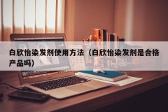 白欣怡染发剂使用方法（白欣怡染发剂是合格产品吗）