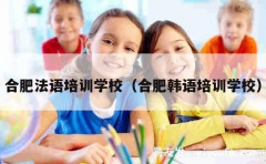 合肥法语培训学校（合肥韩语培训学校）