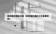 南京婚纱摄影价格（南京婚纱摄影工作室哪家好）