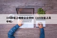 335分能上哪些公立学校（335分能上高中吗）