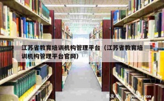 江苏省教育培训机构管理平台（江苏省教育培训机构管理平台官网）