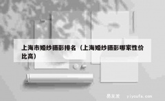 上海市婚纱摄影排名（上海婚纱摄影哪家性价比高）