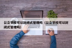 公立学校可以封闭式管理吗（公立学校可以封闭式管理吗）