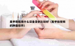 美甲教程用什么设备录制比较好（美甲拍视频的神器软件）