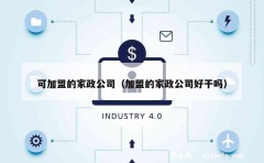 可加盟的家政公司（加盟的家政公司好干吗）