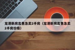 龙港新房出售急卖2手房（龙港新房出售急卖2手房价格）