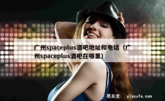 广州spaceplus酒吧地址和电话（广州spaceplus