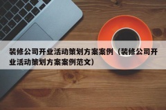 装修公司开业活动策划方案案例（装修公司开业活动策划方案案例范