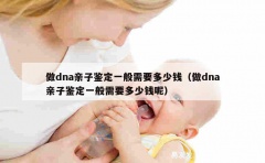 做dna亲子鉴定一般需要多少钱（做dna亲子鉴定一般需要多少