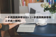 一手房按揭利率2023（一手房按揭利率和二手房一样吗）