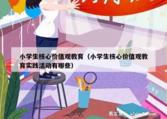 小学生核心价值观教育（小学生核心价值观教育实践活动有哪些）