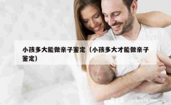 小孩多大能做亲子鉴定（小孩多大才能做亲子鉴定）