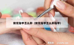 做完指甲怎么卸（做完指甲怎么卸指甲）