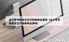 这个季节购买华艺灯饰照明合算吗（这个季节购买华艺灯饰照明合算