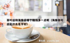 茶叶店和海参店哪个赚钱多一点呢（海参茶叶店起什么名字好）