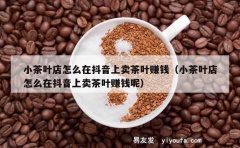 小茶叶店怎么在抖音上卖茶叶赚钱（小茶叶店怎么在抖音上卖茶叶赚