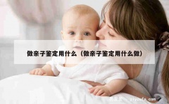 做亲子鉴定用什么（做亲子鉴定用什么做）