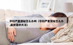 孕妇严重便秘怎么办啊（孕妇严重便秘怎么办,最快速的方法）