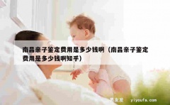 南昌亲子鉴定费用是多少钱啊（南昌亲子鉴定费用是多少钱啊知乎）