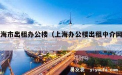 上海市出租办公楼（上海办公楼出租中介网站）