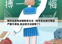 初中女生叛逆期教育方法（初中生女孩子叛逆严重不用怕,有这些方