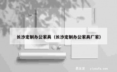 长沙定制办公家具（长沙定制办公家具厂家）