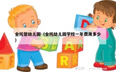 全托管幼儿园（全托幼儿园学校一年费用多少）