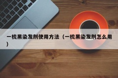 一梳黑染发剂使用方法（一梳黑染发剂怎么用）