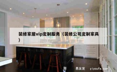 装修家居vip定制服务（装修公司定制家具）