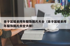 亲子装姐弟拜年服饰图片大全（亲子装姐弟拜年服饰图片大全大图）