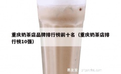 重庆奶茶店品牌排行榜前十名（重庆奶茶店排行榜10强）