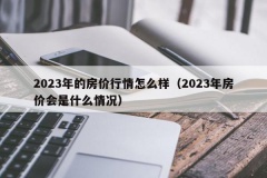 2023年的房价行情怎么样（2023年房价会是什么情况）