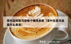 茶叶店和亚马逊哪个赚钱多些（茶叶在亚马逊是什么类目）