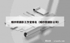 婚纱照摄影工作室排名（婚纱照摄影公司）