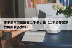 步步高学习机回收二手多少钱（二手步步高家教机回收多少钱）