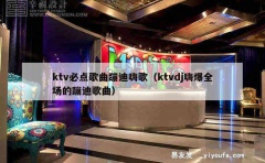 ktv必点歌曲蹦迪嗨歌（ktvdj嗨爆全场的蹦迪歌曲）