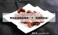 烤肉店南明区推荐一下（昆明烤肉店）