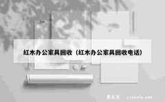 红木办公家具回收（红木办公家具回收电话）