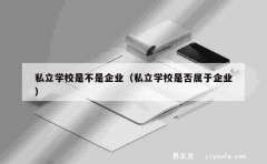 私立学校是不是企业（私立学校是否属于企业）