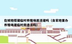 在坡地搭建临时养殖场属违建吗（自家地里办养殖场建临时房违法吗