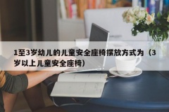 1至3岁幼儿的儿童安全座椅摆放方式为（3岁以上儿童安全座椅）