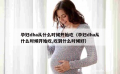 孕妇dha从什么时候开始吃（孕妇dha从什么时候开始吃,吃到