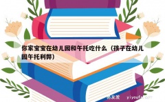 你家宝宝在幼儿园和午托吃什么（孩子在幼儿园午托利弊）