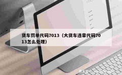 货车罚单代码7013（大货车违章代码7013怎么处理）