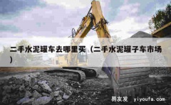 二手水泥罐车去哪里买（二手水泥罐子车市场）