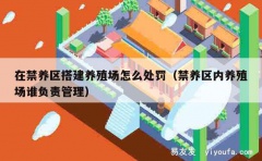 在禁养区搭建养殖场怎么处罚（禁养区内养殖场谁负责管理）