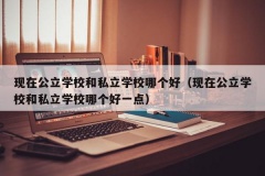 现在公立学校和私立学校哪个好（现在公立学校和私立学校哪个好一