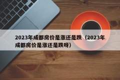 2023年成都房价是涨还是跌（2023年成都房价是涨还是跌呀